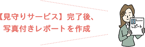 【見守りサービス】完了後、写真付きレポートを作成