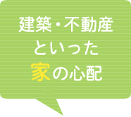 建築・不動産といった家の心配