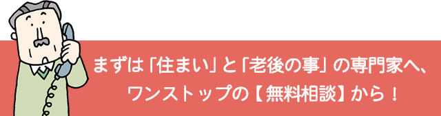 まずは「住まい」と「老後の事」の専門家へ、ワンストップの【無料相談】から！