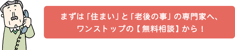 まずは「住まい」と「老後の事」の専門家へ、ワンストップの無料相談から！