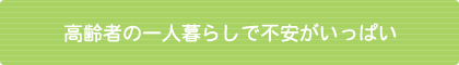 高齢者の一人暮らしで不安がいっぱい