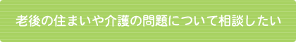 老後の住まいや介護の問題について相談したい