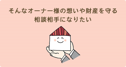 そんなオーナー様の想いや財産を守る相談相手になりたい