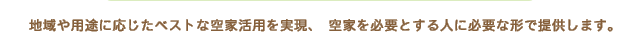 地域や用途に応じたベストな空家活用を実現、空家を必要とする人に必要な形で提供します。